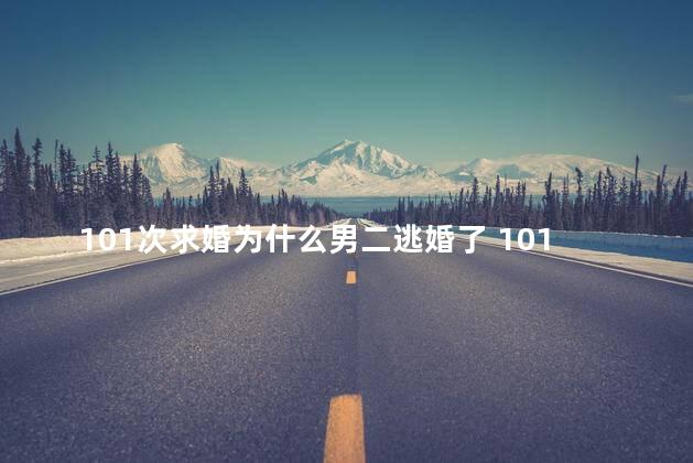101次求婚为什么男二逃婚了 101次求婚在哪里拍的